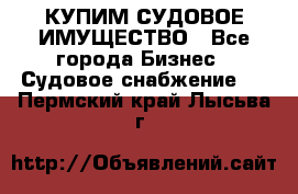 КУПИМ СУДОВОЕ ИМУЩЕСТВО - Все города Бизнес » Судовое снабжение   . Пермский край,Лысьва г.